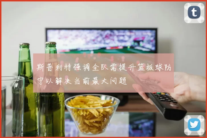 斯普利特强调全队需提升篮板球防守以解决当前最大问题