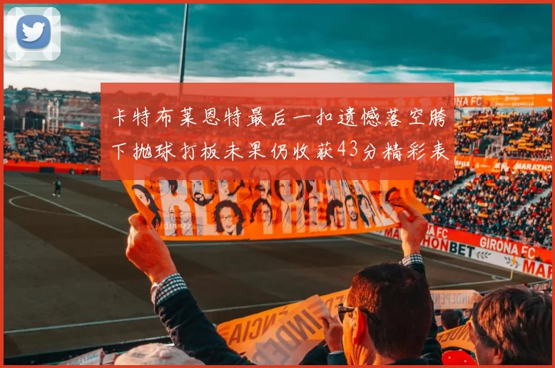 卡特布莱恩特最后一扣遗憾落空胯下抛球打板未果仍收获43分精彩表现