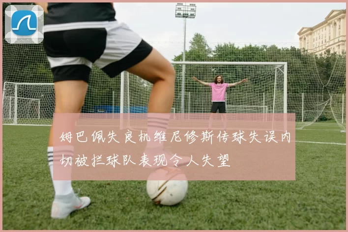 姆巴佩失良机维尼修斯传球失误内切被拦球队表现令人失望