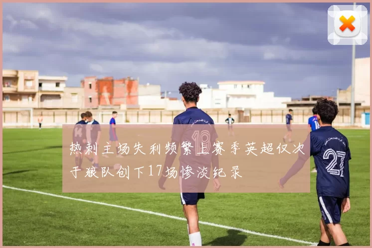 热刺主场失利频繁上赛季英超仅次于狼队创下17场惨淡纪录