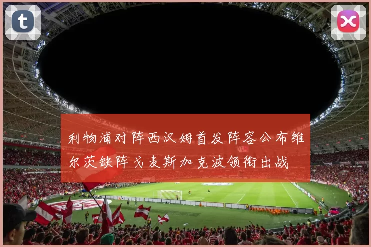 利物浦对阵西汉姆首发阵容公布维尔茨缺阵戈麦斯加克波领衔出战