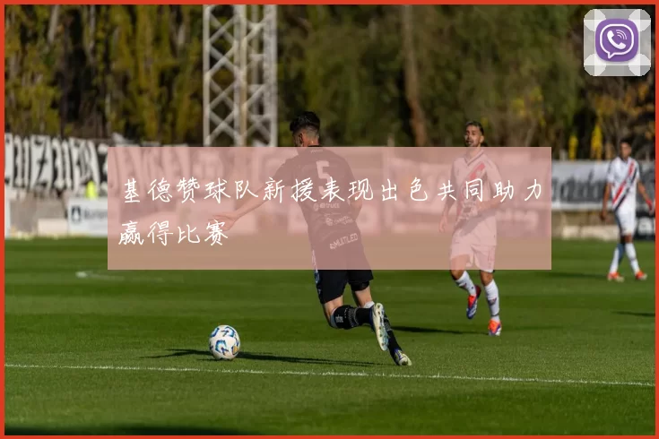基德赞球队新援表现出色共同助力赢得比赛