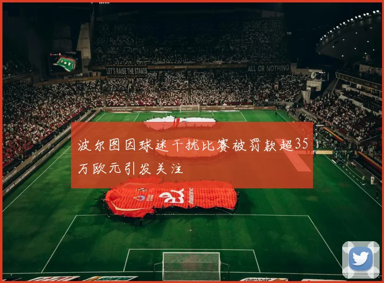 波尔图因球迷干扰比赛被罚款超35万欧元引发关注