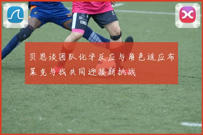 贝恩谈团队化学反应与角色适应布莱克与我共同迎接新挑战