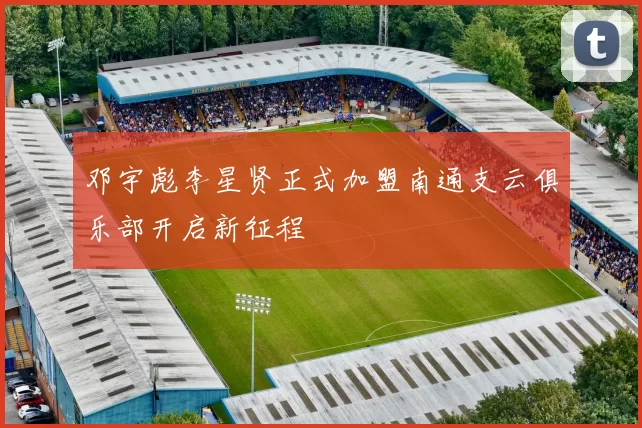 邓宇彪李星贤正式加盟南通支云俱乐部开启新征程