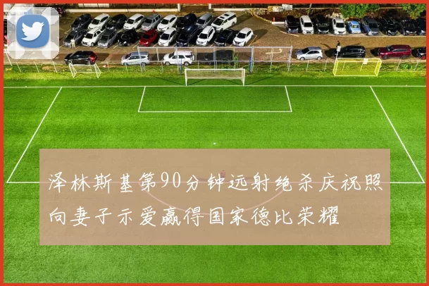 泽林斯基第90分钟远射绝杀庆祝照向妻子示爱赢得国家德比荣耀
