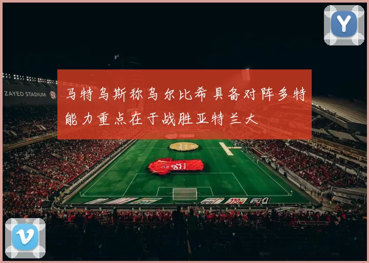马特乌斯称乌尔比希具备对阵多特能力重点在于战胜亚特兰大