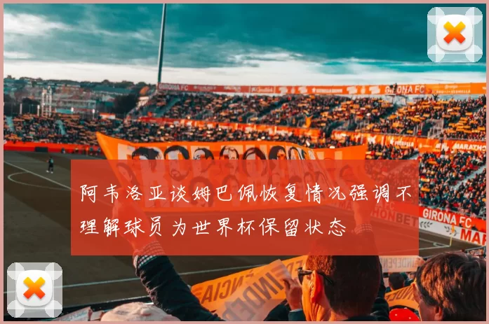 阿韦洛亚谈姆巴佩恢复情况强调不理解球员为世界杯保留状态