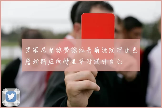罗塞尼尔称赞德拉普前场防守出色詹姆斯应向特里学习提升自己