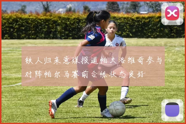 铁人归来意媒报道帕夫洛维奇参与对阵帕尔马赛前合练状态良好