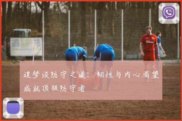 追梦谈防守之道：韧性与内心渴望成就顶级防守者