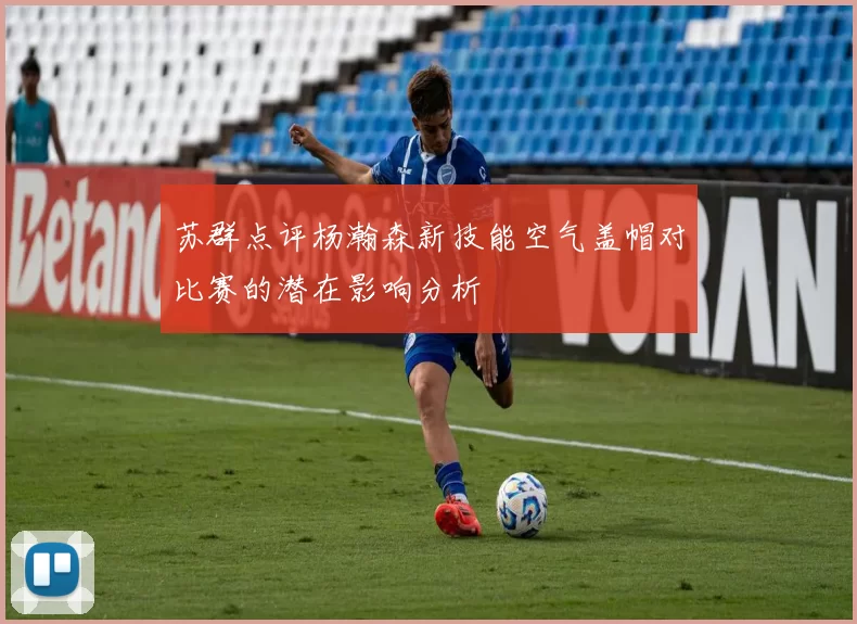 苏群点评杨瀚森新技能空气盖帽对比赛的潜在影响分析