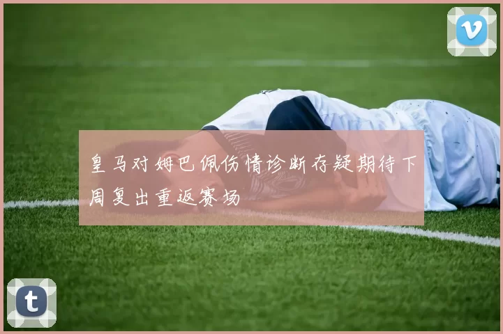 皇马对姆巴佩伤情诊断存疑期待下周复出重返赛场