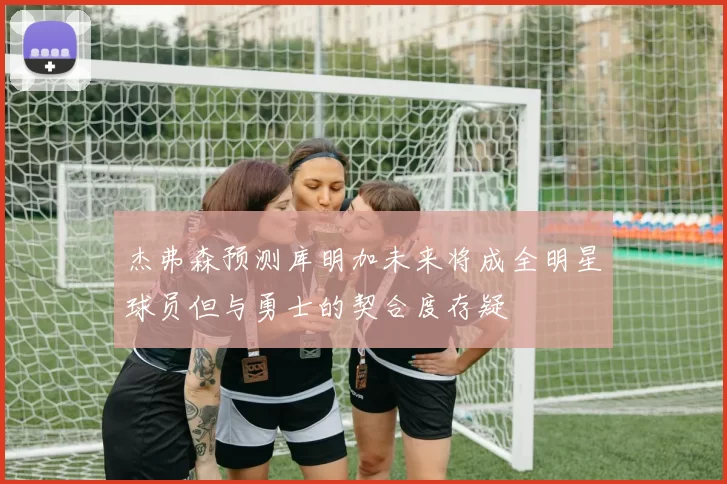 杰弗森预测库明加未来将成全明星球员但与勇士的契合度存疑